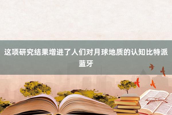 这项研究结果增进了人们对月球地质的认知比特派蓝牙