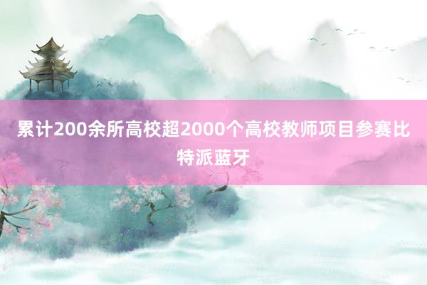 累计200余所高校超2000个高校教师项目参赛比特派蓝牙