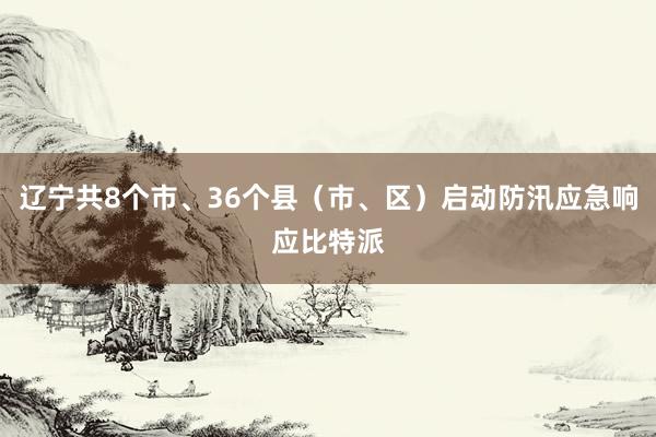 辽宁共8个市、36个县（市、区）启动防汛应急响应比特派