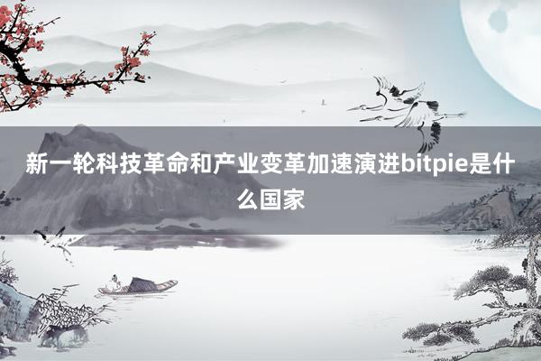 新一轮科技革命和产业变革加速演进bitpie是什么国家