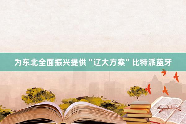 为东北全面振兴提供“辽大方案”比特派蓝牙