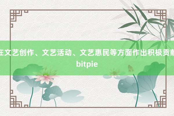 在文艺创作、文艺活动、文艺惠民等方面作出积极贡献bitpie