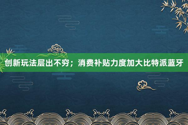 创新玩法层出不穷；消费补贴力度加大比特派蓝牙