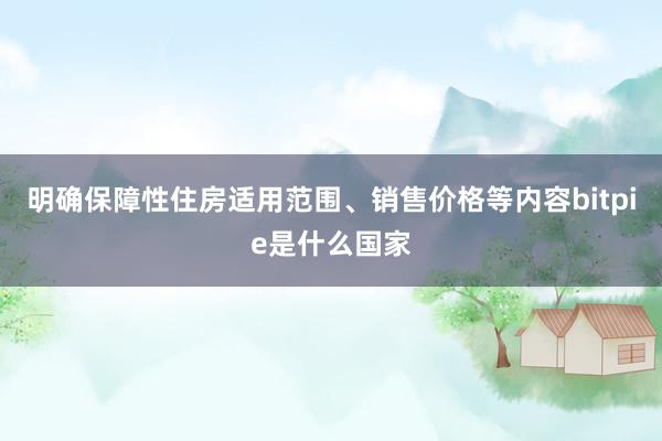 明确保障性住房适用范围、销售价格等内容bitpie是什么国家