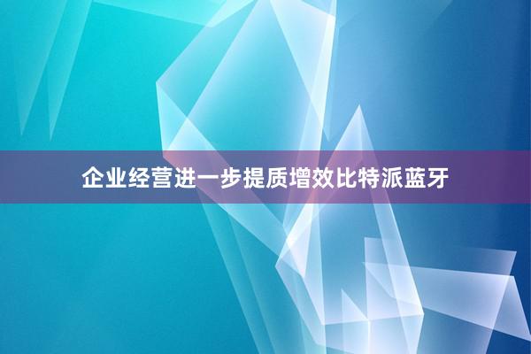 企业经营进一步提质增效比特派蓝牙