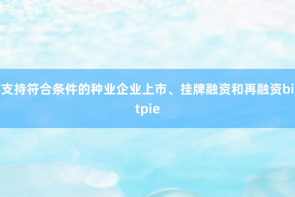 支持符合条件的种业企业上市、挂牌融资和再融资bitpie