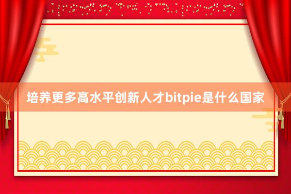 培养更多高水平创新人才bitpie是什么国家