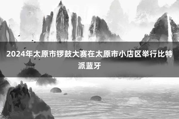 2024年太原市锣鼓大赛在太原市小店区举行比特派蓝牙