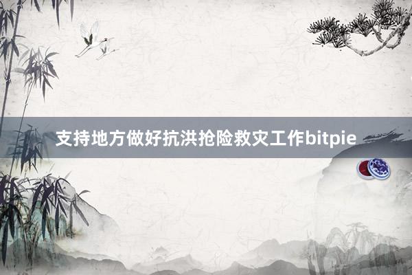 支持地方做好抗洪抢险救灾工作bitpie