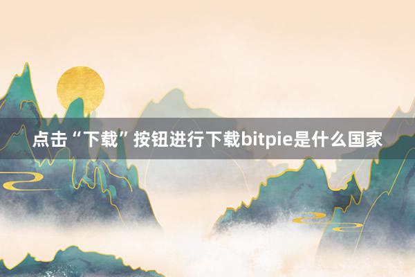 点击“下载”按钮进行下载bitpie是什么国家