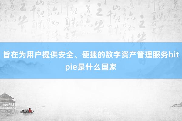 旨在为用户提供安全、便捷的数字资产管理服务bitpie是什么国家