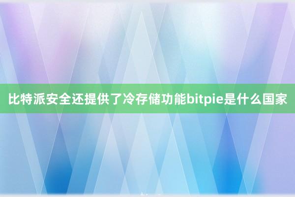 比特派安全还提供了冷存储功能bitpie是什么国家