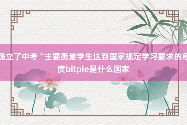 确立了中考“主要衡量学生达到国家规定学习要求的程度bitpie是什么国家