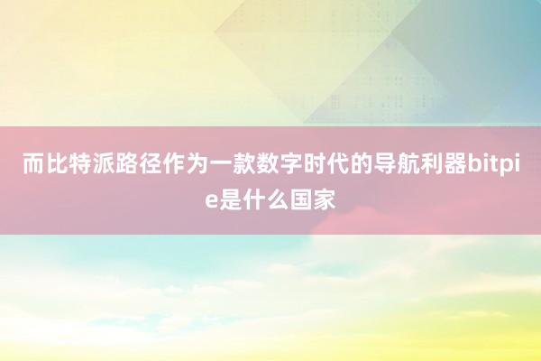 而比特派路径作为一款数字时代的导航利器bitpie是什么国家