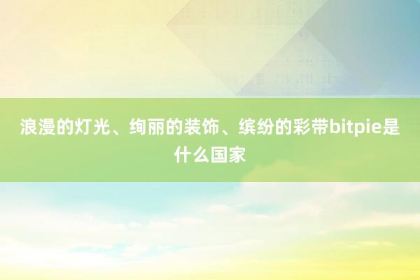 浪漫的灯光、绚丽的装饰、缤纷的彩带bitpie是什么国家