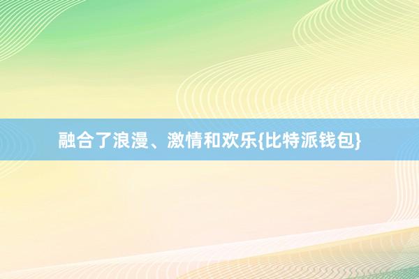 融合了浪漫、激情和欢乐{比特派钱包}