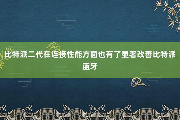 比特派二代在连接性能方面也有了显著改善比特派蓝牙