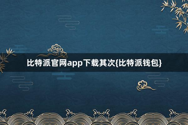 比特派官网app下载其次{比特派钱包}