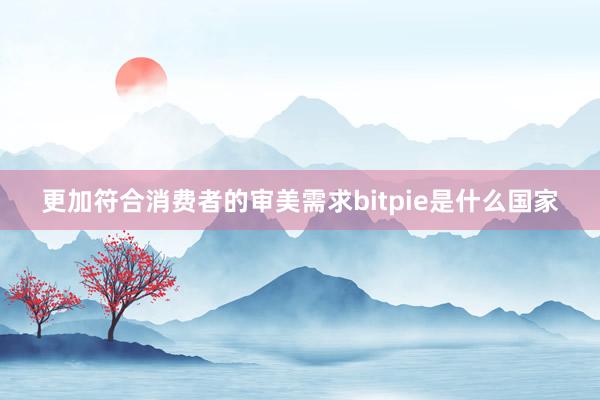 更加符合消费者的审美需求bitpie是什么国家