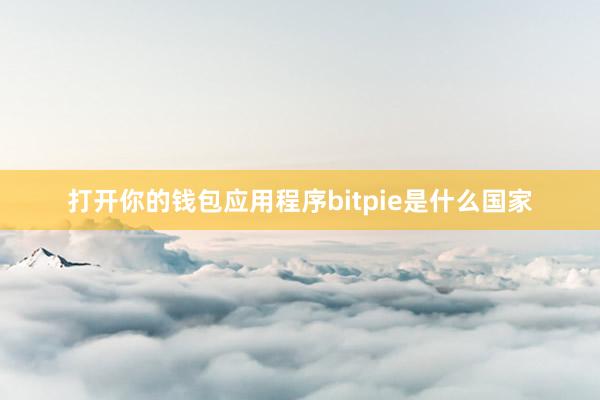 打开你的钱包应用程序bitpie是什么国家