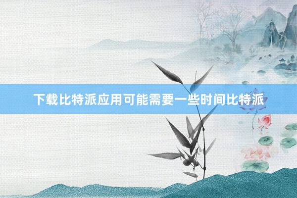 下载比特派应用可能需要一些时间比特派