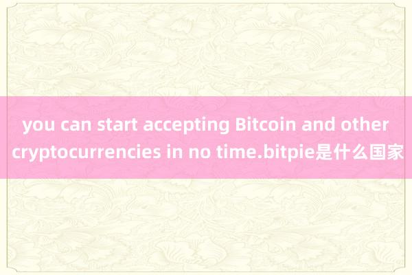 you can start accepting Bitcoin and other cryptocurrencies in no time.bitpie是什么国家