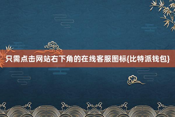 只需点击网站右下角的在线客服图标{比特派钱包}