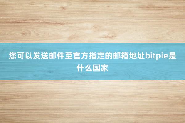 您可以发送邮件至官方指定的邮箱地址bitpie是什么国家