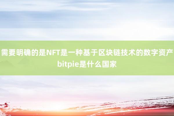 需要明确的是NFT是一种基于区块链技术的数字资产bitpie是什么国家