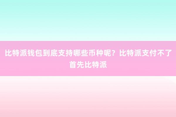 比特派钱包到底支持哪些币种呢？比特派支付不了首先比特派