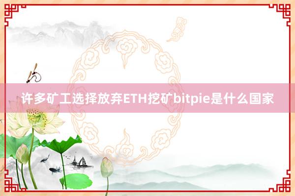 许多矿工选择放弃ETH挖矿bitpie是什么国家