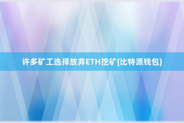 许多矿工选择放弃ETH挖矿{比特派钱包}