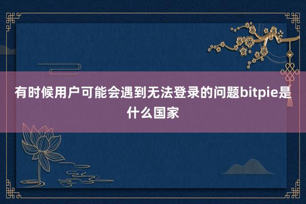 有时候用户可能会遇到无法登录的问题bitpie是什么国家