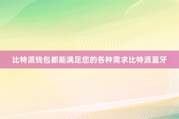 比特派钱包都能满足您的各种需求比特派蓝牙