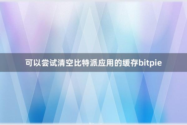 可以尝试清空比特派应用的缓存bitpie