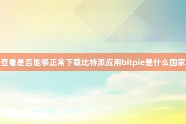 查看是否能够正常下载比特派应用bitpie是什么国家