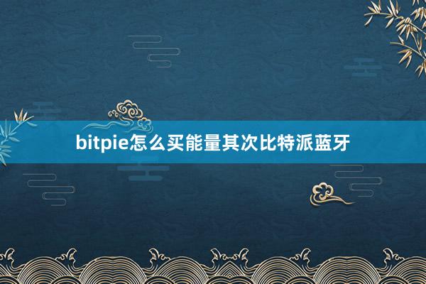 bitpie怎么买能量其次比特派蓝牙