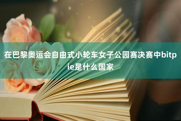 在巴黎奥运会自由式小轮车女子公园赛决赛中bitpie是什么国家