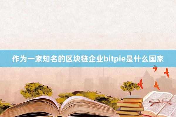 作为一家知名的区块链企业bitpie是什么国家