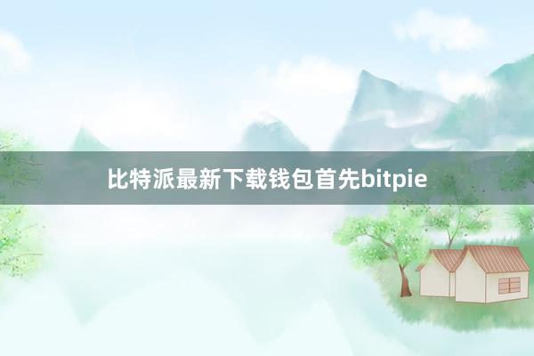 比特派最新下载钱包首先bitpie