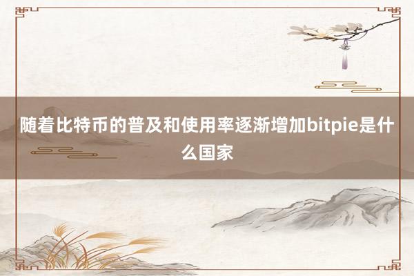 随着比特币的普及和使用率逐渐增加bitpie是什么国家