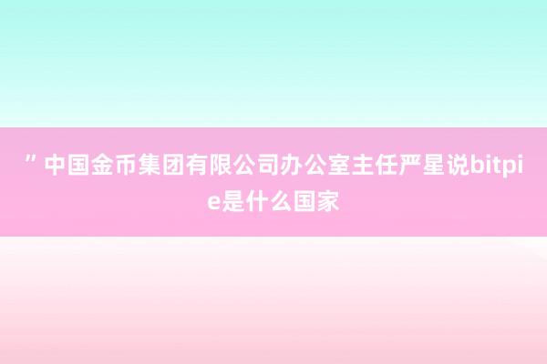 ”中国金币集团有限公司办公室主任严星说bitpie是什么国家