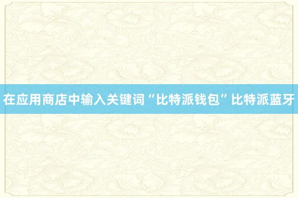 在应用商店中输入关键词“比特派钱包”比特派蓝牙