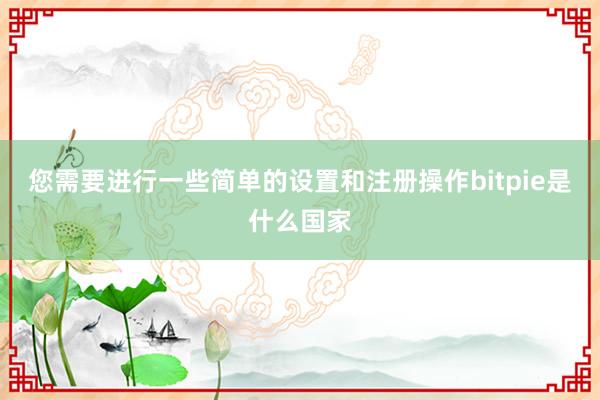 您需要进行一些简单的设置和注册操作bitpie是什么国家