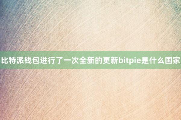 比特派钱包进行了一次全新的更新bitpie是什么国家