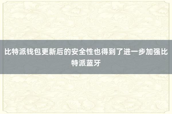 比特派钱包更新后的安全性也得到了进一步加强比特派蓝牙