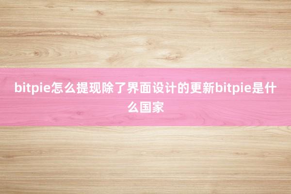 bitpie怎么提现除了界面设计的更新bitpie是什么国家