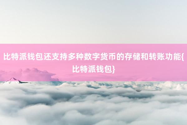 比特派钱包还支持多种数字货币的存储和转账功能{比特派钱包}