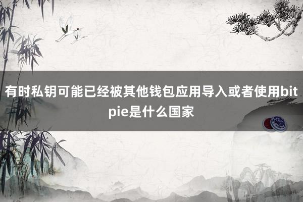 有时私钥可能已经被其他钱包应用导入或者使用bitpie是什么国家