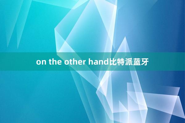 on the other hand比特派蓝牙